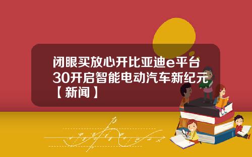 闭眼买放心开比亚迪e平台30开启智能电动汽车新纪元【新闻】
