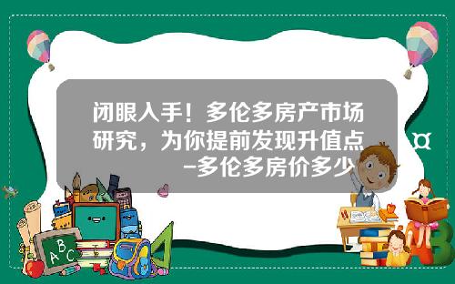 闭眼入手！多伦多房产市场研究，为你提前发现升值点🤫💸-多伦多房价多少