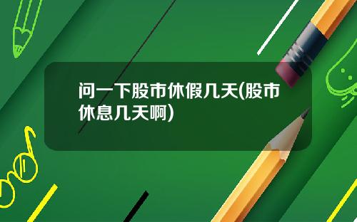 问一下股市休假几天(股市休息几天啊)