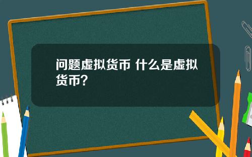 问题虚拟货币 什么是虚拟货币？