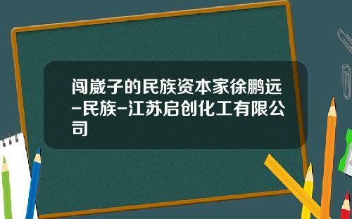 闯崴子的民族资本家徐鹏远-民族-江苏启创化工有限公司