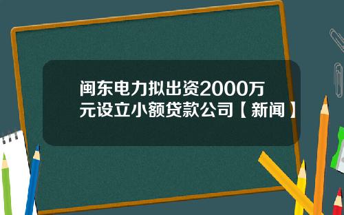 闽东电力拟出资2000万元设立小额贷款公司【新闻】