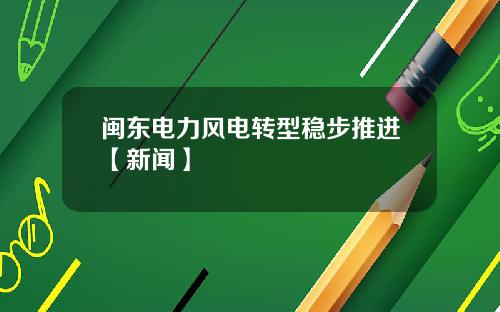 闽东电力风电转型稳步推进【新闻】
