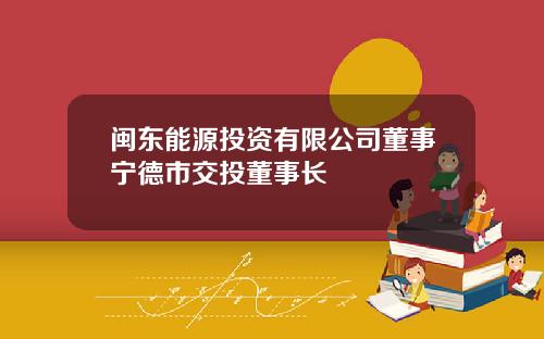 闽东能源投资有限公司董事宁德市交投董事长