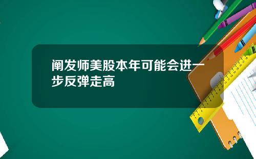 阐发师美股本年可能会进一步反弹走高