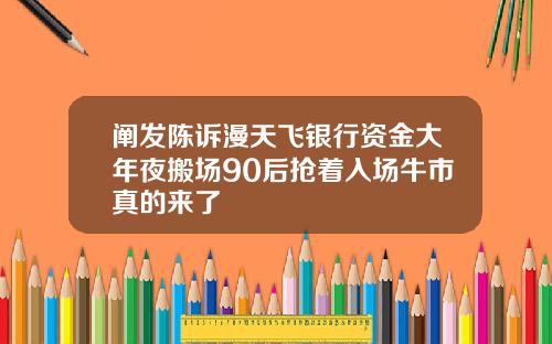 阐发陈诉漫天飞银行资金大年夜搬场90后抢着入场牛市真的来了