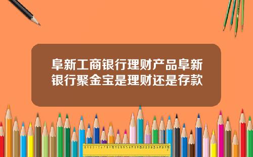 阜新工商银行理财产品阜新银行聚金宝是理财还是存款