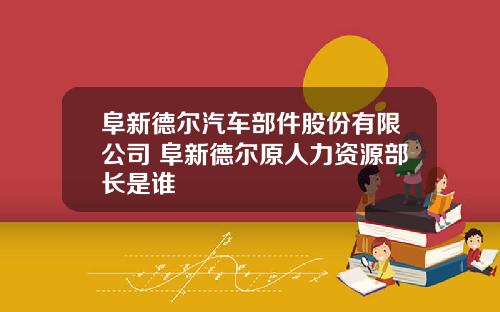 阜新德尔汽车部件股份有限公司 阜新德尔原人力资源部长是谁