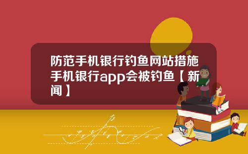 防范手机银行钓鱼网站措施手机银行app会被钓鱼【新闻】