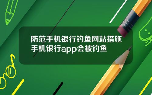 防范手机银行钓鱼网站措施手机银行app会被钓鱼