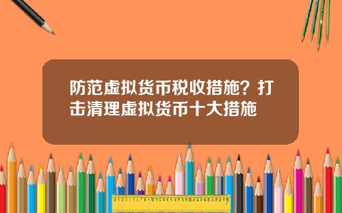 防范虚拟货币税收措施?打击清理虚拟货币十大措施