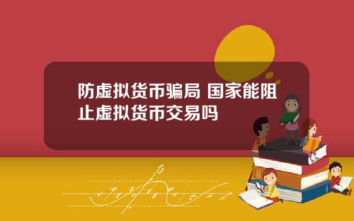 防虚拟货币骗局 国家能阻止虚拟货币交易吗