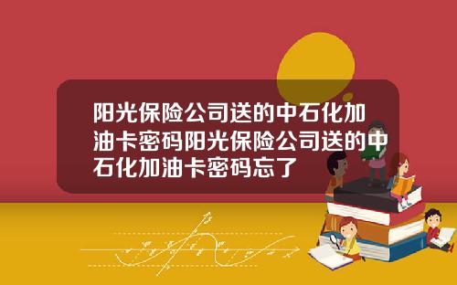 阳光保险公司送的中石化加油卡密码阳光保险公司送的中石化加油卡密码忘了