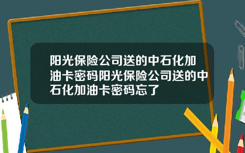 阳光保险公司送的中石化加油卡密码阳光保险公司送的中石化加油卡密码忘了