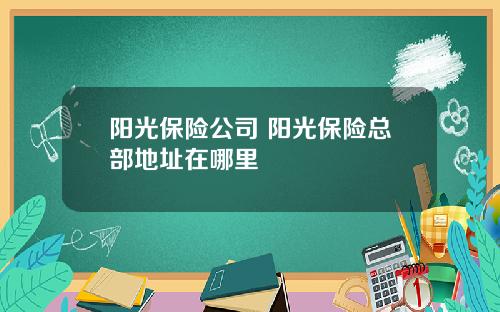 阳光保险公司 阳光保险总部地址在哪里