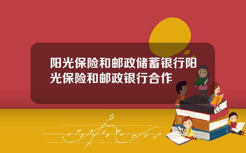 阳光保险和邮政储蓄银行阳光保险和邮政银行合作