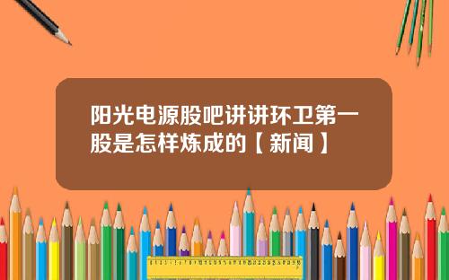 阳光电源股吧讲讲环卫第一股是怎样炼成的【新闻】