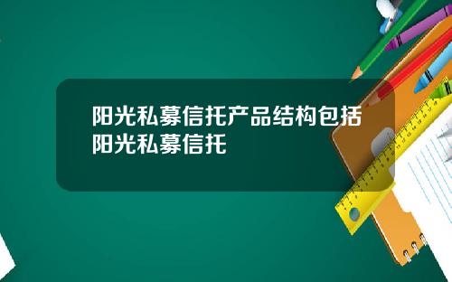 阳光私募信托产品结构包括阳光私募信托