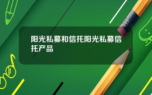 阳光私募和信托阳光私募信托产品
