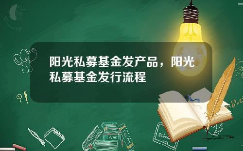 阳光私募基金发产品，阳光私募基金发行流程