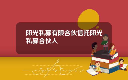 阳光私募有限合伙信托阳光私募合伙人