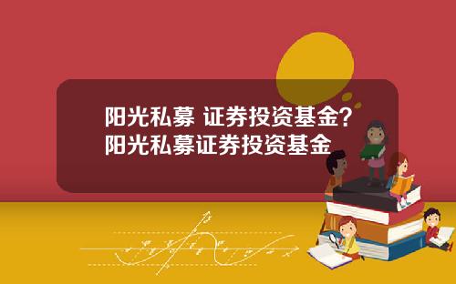 阳光私募 证券投资基金？阳光私募证券投资基金