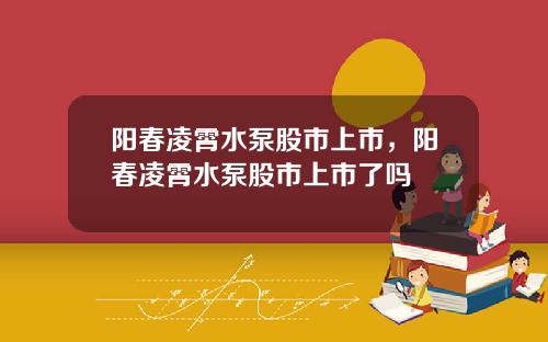 阳春凌霄水泵股市上市,阳春凌霄水泵股市上市了吗