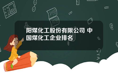 阳煤化工股份有限公司 中国煤化工企业排名