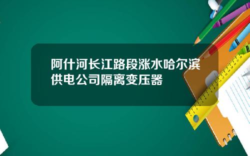 阿什河长江路段涨水哈尔滨供电公司隔离变压器