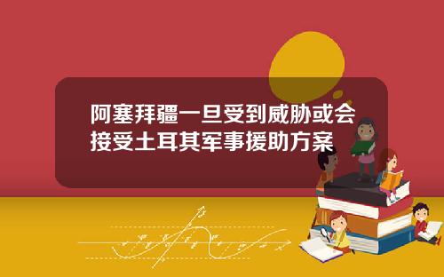 阿塞拜疆一旦受到威胁或会接受土耳其军事援助方案