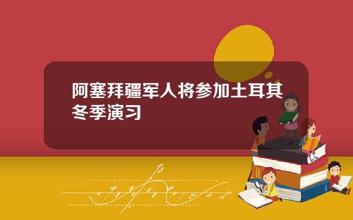 阿塞拜疆军人将参加土耳其冬季演习