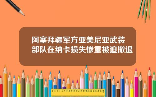 阿塞拜疆军方亚美尼亚武装部队在纳卡损失惨重被迫撤退