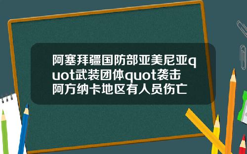 阿塞拜疆国防部亚美尼亚quot武装团体quot袭击阿方纳卡地区有人员伤亡