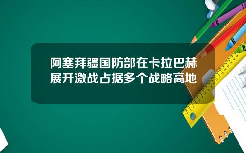 阿塞拜疆国防部在卡拉巴赫展开激战占据多个战略高地