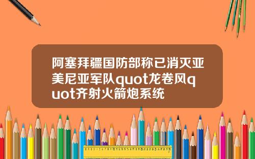 阿塞拜疆国防部称已消灭亚美尼亚军队quot龙卷风quot齐射火箭炮系统