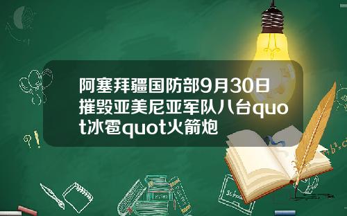 阿塞拜疆国防部9月30日摧毁亚美尼亚军队八台quot冰雹quot火箭炮