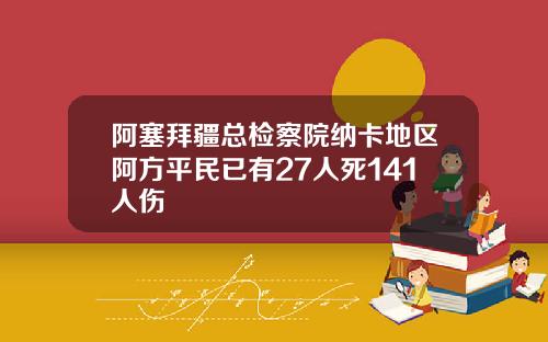 阿塞拜疆总检察院纳卡地区阿方平民已有27人死141人伤