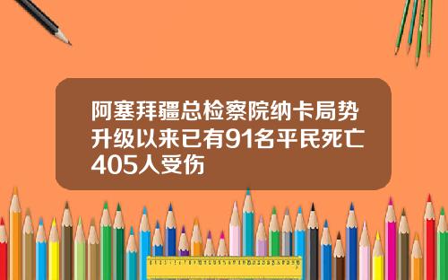 阿塞拜疆总检察院纳卡局势升级以来已有91名平民死亡405人受伤