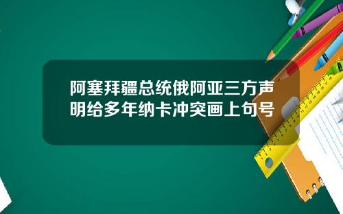 阿塞拜疆总统俄阿亚三方声明给多年纳卡冲突画上句号