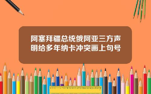 阿塞拜疆总统俄阿亚三方声明给多年纳卡冲突画上句号