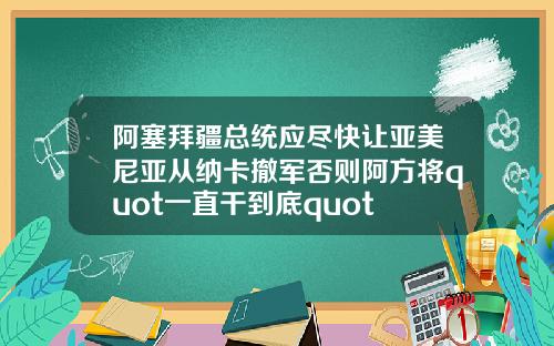 阿塞拜疆总统应尽快让亚美尼亚从纳卡撤军否则阿方将quot一直干到底quot