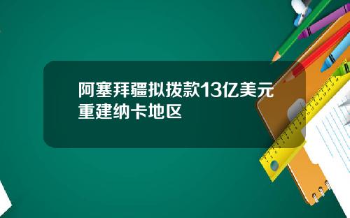 阿塞拜疆拟拨款13亿美元重建纳卡地区