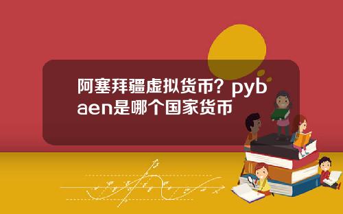阿塞拜疆虚拟货币?pybaen是哪个国家货币