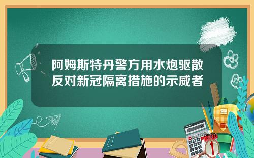 阿姆斯特丹警方用水炮驱散反对新冠隔离措施的示威者