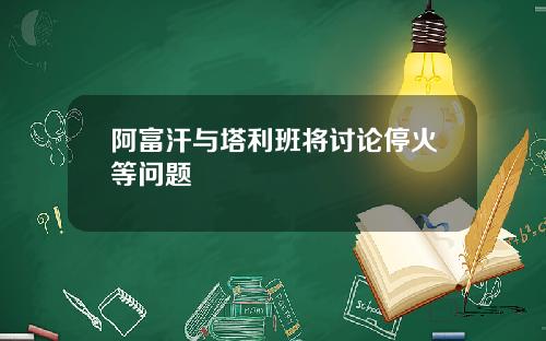 阿富汗与塔利班将讨论停火等问题