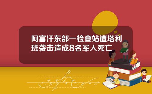 阿富汗东部一检查站遭塔利班袭击造成8名军人死亡