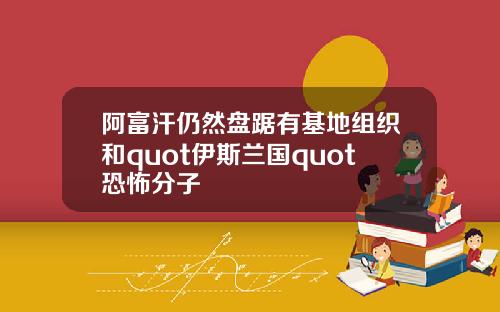 阿富汗仍然盘踞有基地组织和quot伊斯兰国quot恐怖分子