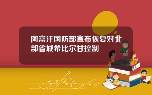 阿富汗国防部宣布恢复对北部省城希比尔甘控制