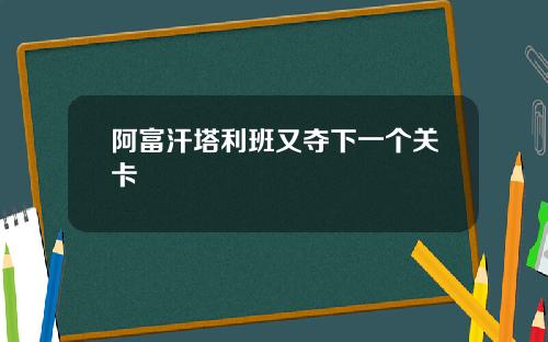 阿富汗塔利班又夺下一个关卡