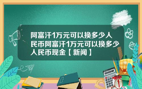 阿富汗1万元可以换多少人民币阿富汗1万元可以换多少人民币现金【新闻】